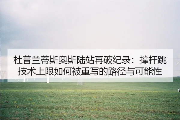 杜普兰蒂斯奥斯陆站再破纪录：撑杆跳技术上限如何被重写的路径与可能性