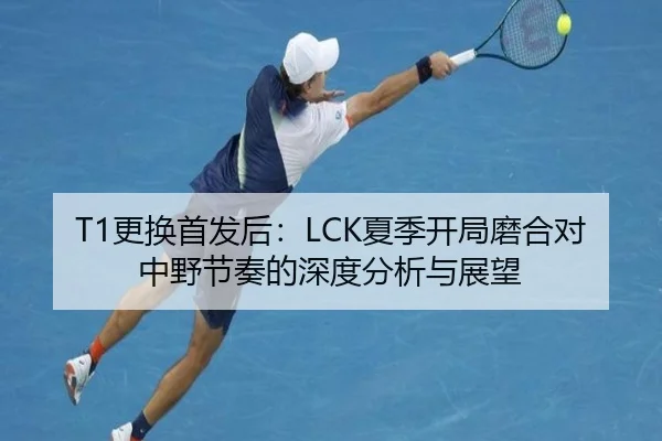 T1更换首发后：LCK夏季开局磨合对中野节奏的深度分析与展望