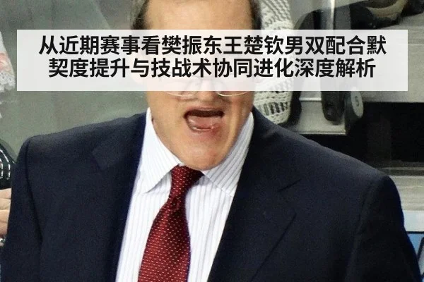 从近期赛事看樊振东王楚钦男双配合默契度提升与技战术协同进化深度解析