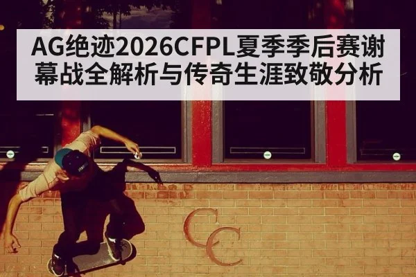 AG绝迹2026CFPL夏季季后赛谢幕战全解析与传奇生涯致敬分析