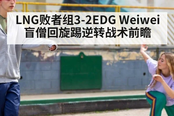 LNG败者组3-2EDG Weiwei盲僧回旋踢逆转战术前瞻