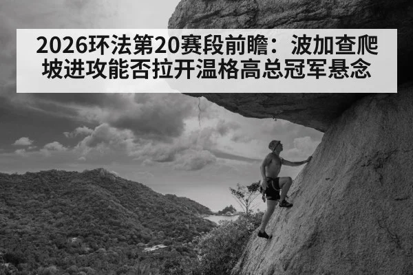 2026环法第20赛段前瞻:波加查爬坡进攻能否拉开温格高总冠军悬念