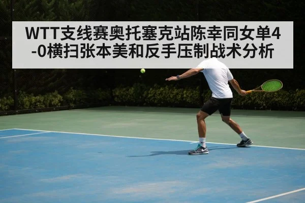 WTT支线赛奥托塞克站陈幸同女单4-0横扫张本美和反手压制战术分析