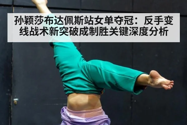 孙颖莎布达佩斯站女单夺冠:反手变线战术新突破成制胜关键深度分析