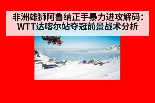 非洲雄狮阿鲁纳正手暴力进攻解码:WTT达喀尔站夺冠前景战术分析