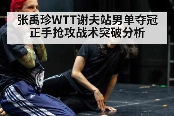 张禹珍WTT谢夫站男单夺冠正手抢攻战术突破分析