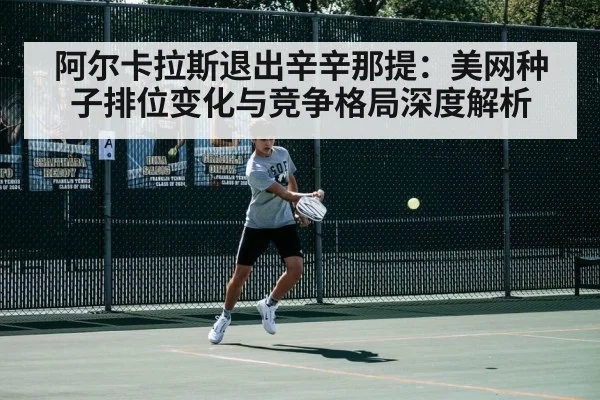 阿尔卡拉斯退出辛辛那提:美网种子排位变化与竞争格局深度解析