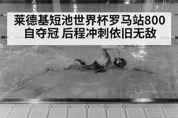 莱德基短池世界杯罗马站800自夺冠 后程冲刺依旧无敌