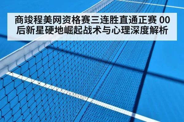 商竣程美网资格赛三连胜直通正赛 00后新星硬地崛起战术与心理深度解析